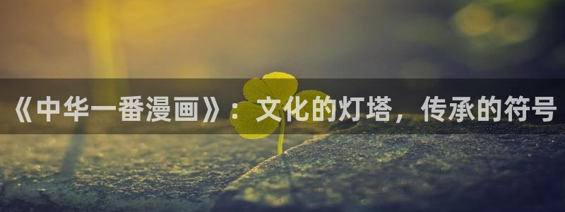 萌师在上奇漫屋：《中华一番漫画》：文化的灯塔，传承的符号