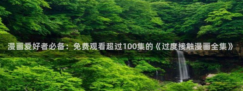 奇漫屋免费漫画官网：漫画爱好者必备：免费观看超过100集的《过度接触漫画全集》